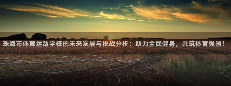 oety欧亿体育官网下载:珠海市体育运动学校的未来发展与挑战