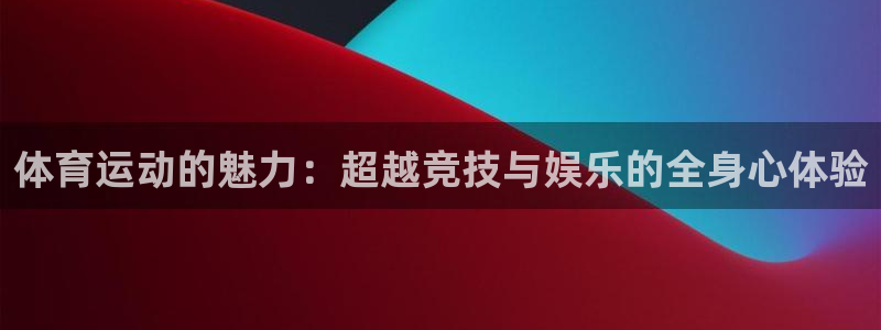 欧亿体育官方正版app集团简介:体育运动的魅力:超越竞技与娱