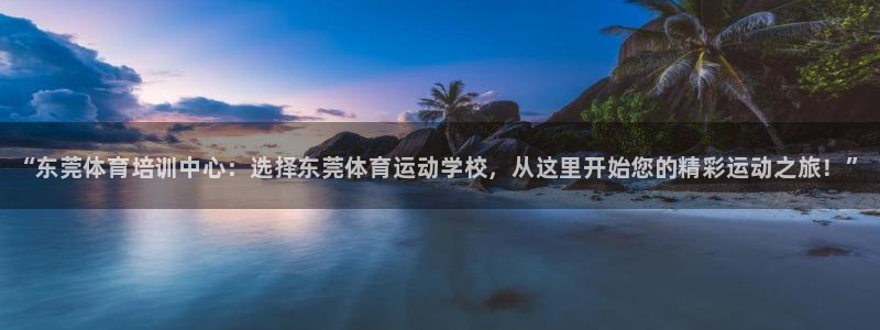 oety欧亿体育官网下载官方客服电话:“东莞体育培训中心:选