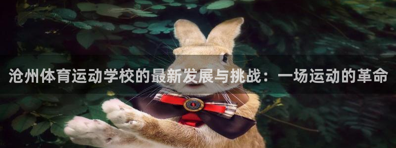 oety欧亿体育官网下载招商:沧州体育运动学校的最新发展与挑